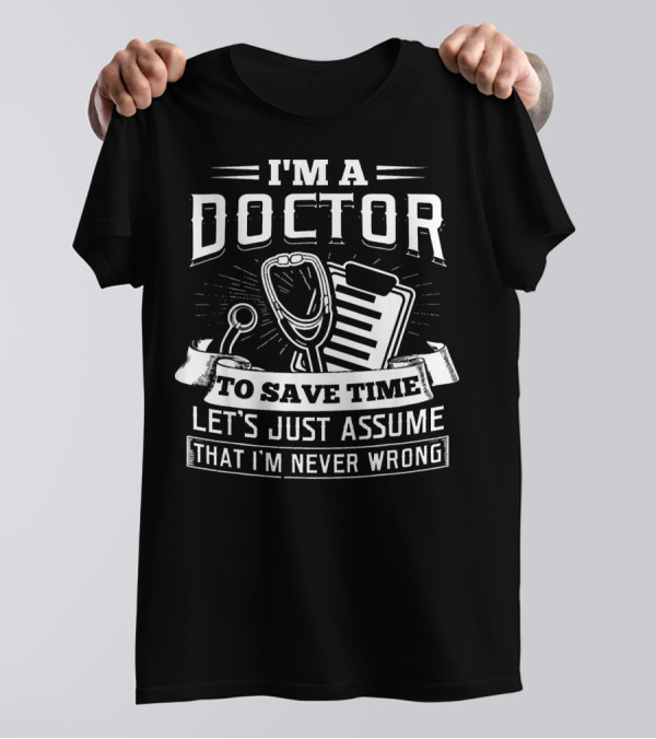 I'm A Doctor To Save Time Let's Just Assume That I'm Never Wrong T-Shirt