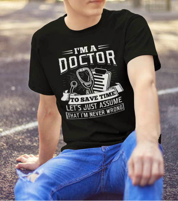 I'm A Doctor To Save Time Let's Just Assume That I'm Never Wrong T-Shirt