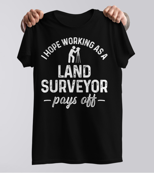I Hope Working As A Land Surveyor Pays Off T-Shirt
