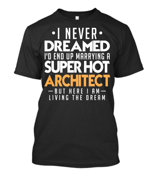 I Never Dreamed I'd End Up Marrying A Super Hot Architect But Here I Am Living The Dream T-Shirt