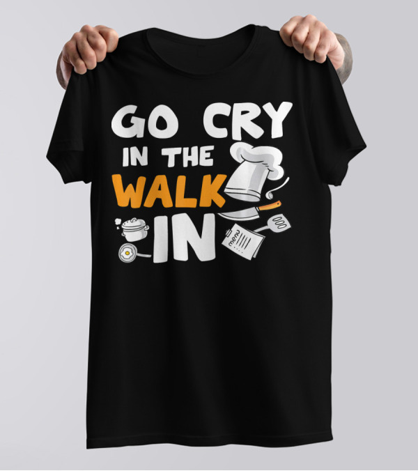 Go Cry In The Walk In Chef Cooking Humor Kitchen Joke T-Shirt