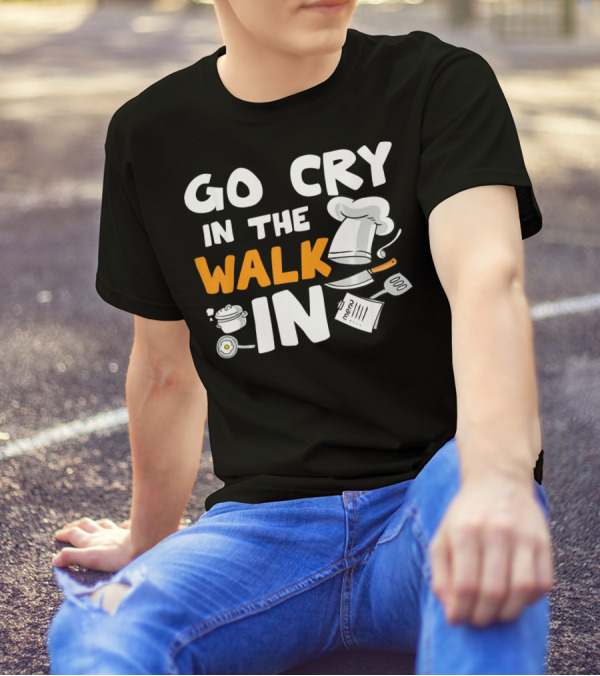 Go Cry In The Walk In Chef Cooking Humor Kitchen Joke T-Shirt