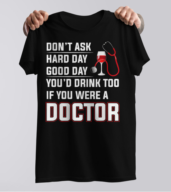 DON'T ASK HARD DAY GOOD DAY YOU'D DRINK TOO IF YOU WERE A DOCTOR T-Shirt