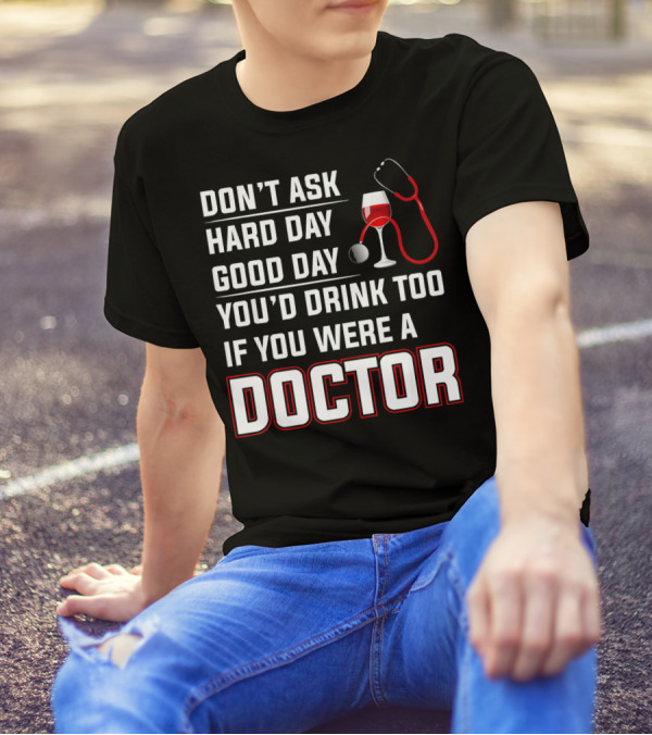 DON'T ASK HARD DAY GOOD DAY YOU'D DRINK TOO IF YOU WERE A DOCTOR T-Shirt