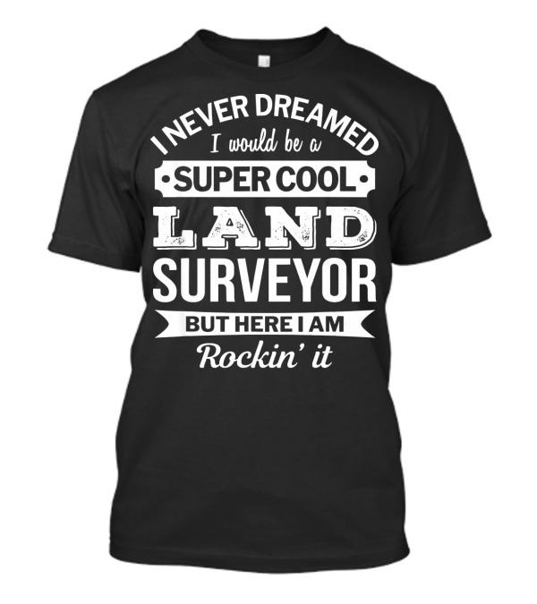 I Never Dreamed I Would Be A Super Cool Land Surveyor But Here I Am Rockin' It T-Shirt