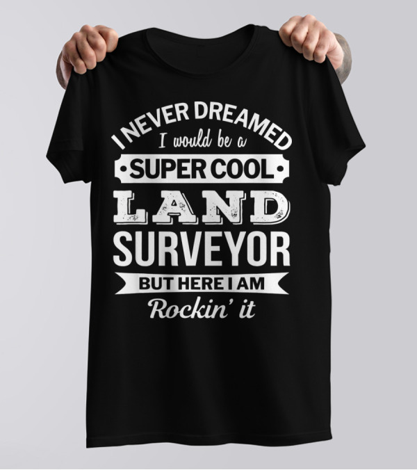 I Never Dreamed I Would Be A Super Cool Land Surveyor But Here I Am Rockin' It T-Shirt