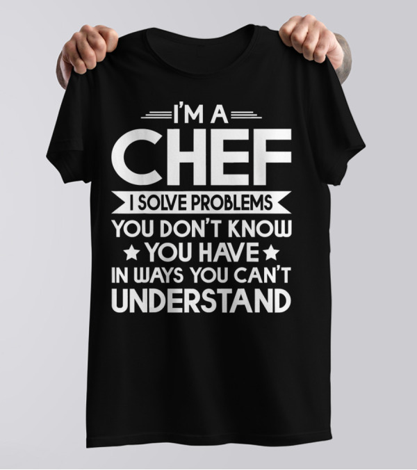 I’m A Chef I Solve Problems You Don’t Know You Have In Ways You Can’t Understand T-Shirt