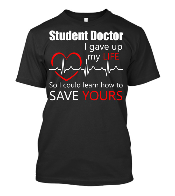 Student Doctor I Gave Up My Life So I Could Learn How To Save Yours T-Shirt