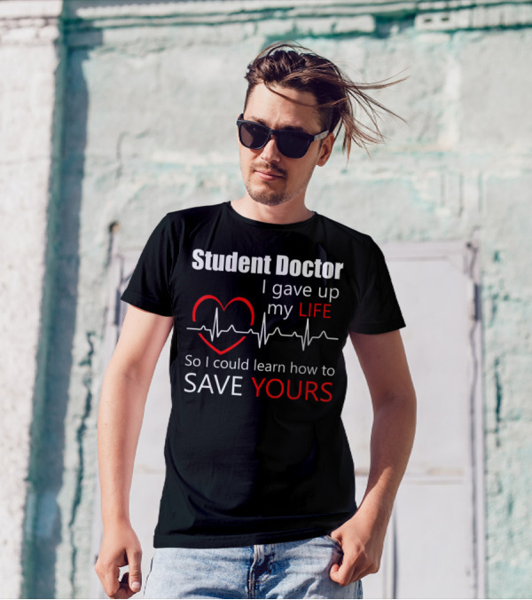 Student Doctor I Gave Up My Life So I Could Learn How To Save Yours T-Shirt