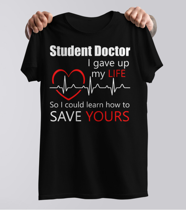 Student Doctor I Gave Up My Life So I Could Learn How To Save Yours T-Shirt
