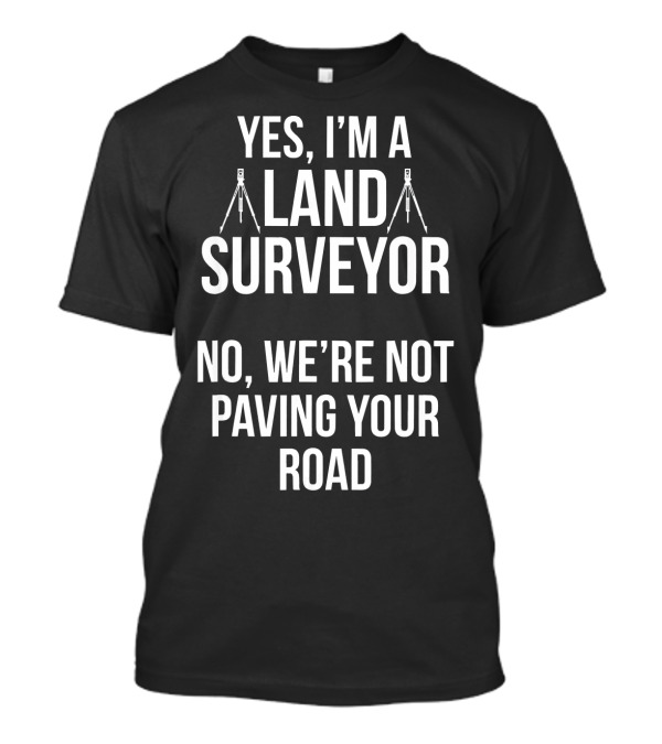 Yes I'm A Land Surveyor No We're Not Paving Your Road T-Shirt