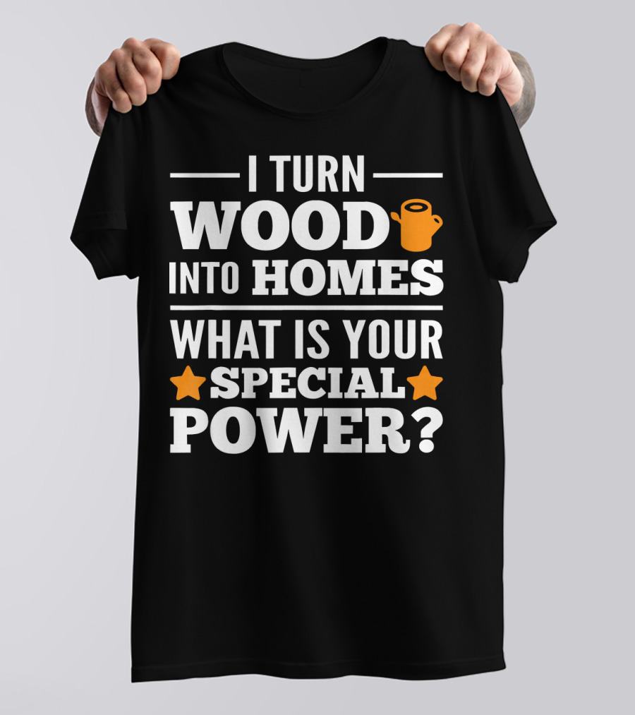 I Turn Wood Into Homes What Is Your Special Power T-Shirt