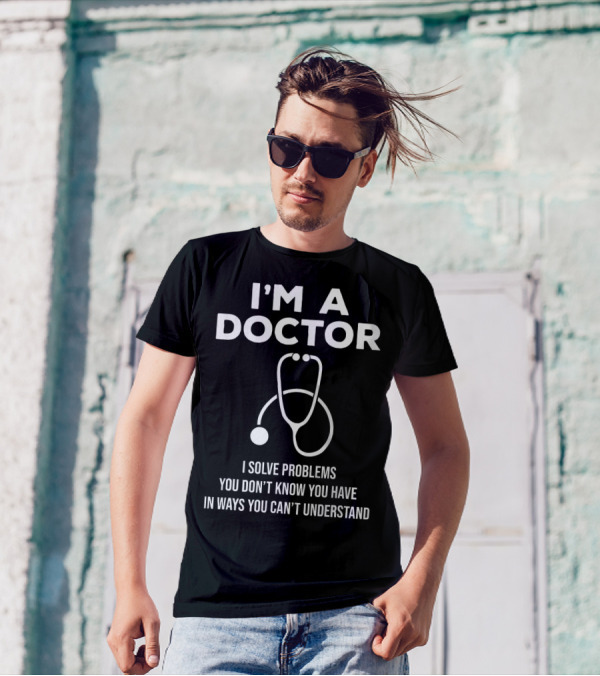 I'm A Doctor I Solve Problems You Don't Know You Have In Ways You Can't Understand T-Shirt