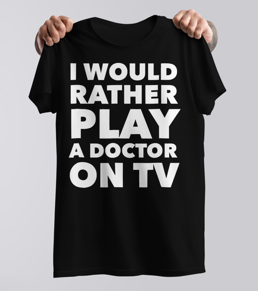 I Would Rather Play A Doctor On TV Black T-Shirt