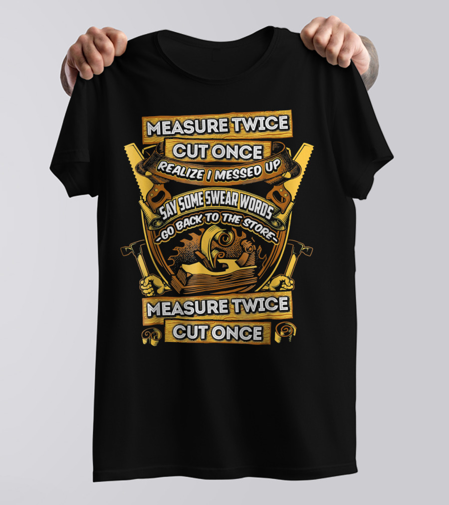 Measure Twice Cut Once Realize I Messed Up Say Some Swear Words Go Back To The Store T-Shirt