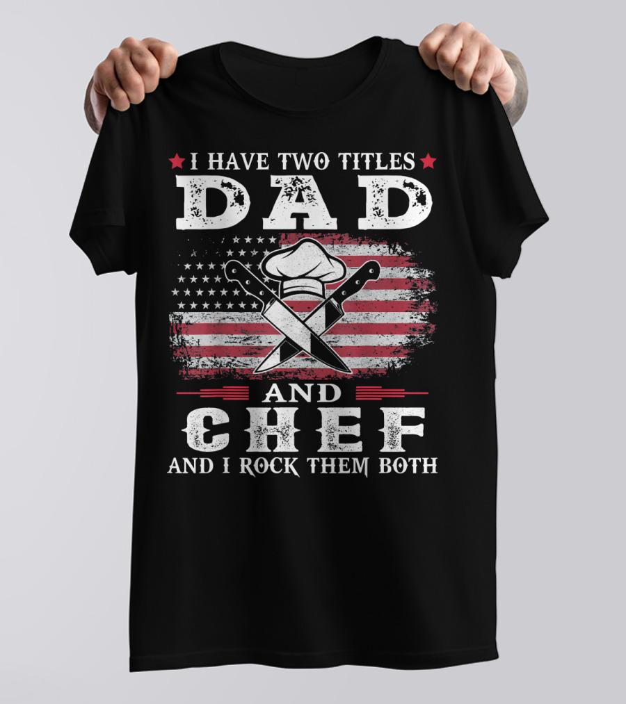 I Have Two Titles Dad And Chef And I Rock Them Both American Flag Chef Hat Crossed Knives T-Shirt