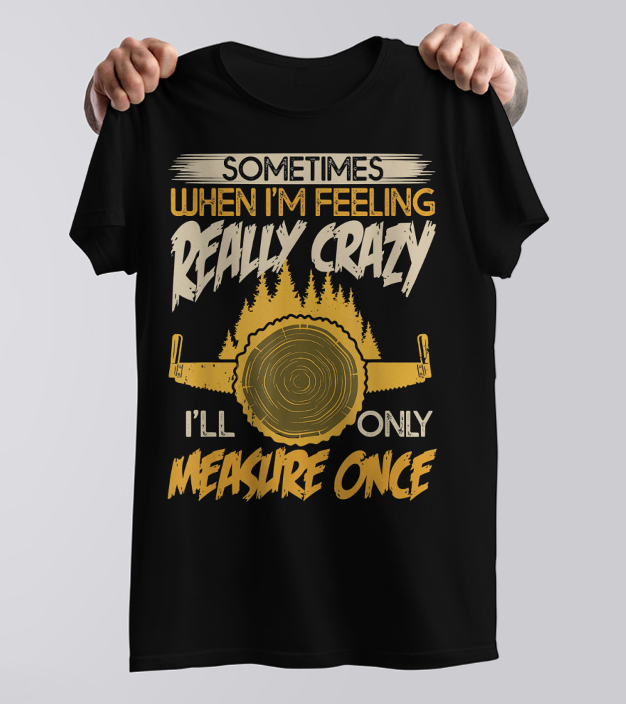 Sometimes When I'm Feeling Really Crazy I'll Only Measure Once Woodworking Woodworker Saw Carpente T-Shirt