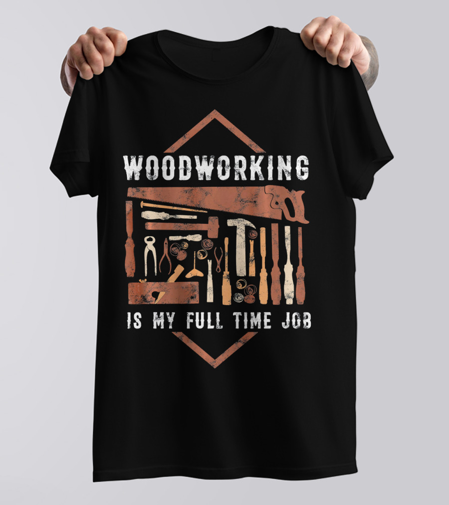 WOODWORKING IS MY FULL TIME JOB T-Shirt