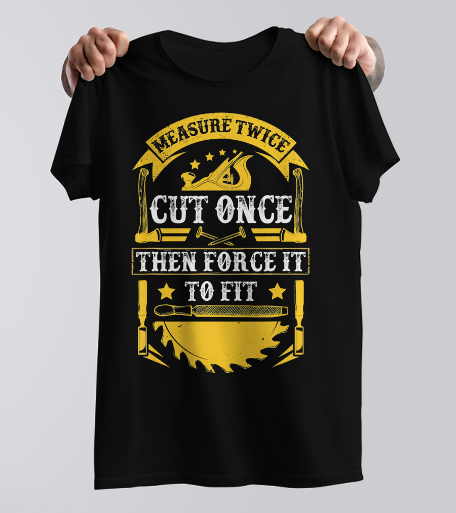 Measure Twice Cut Once Then Force It To Fit Carpentry Tools T-Shirt