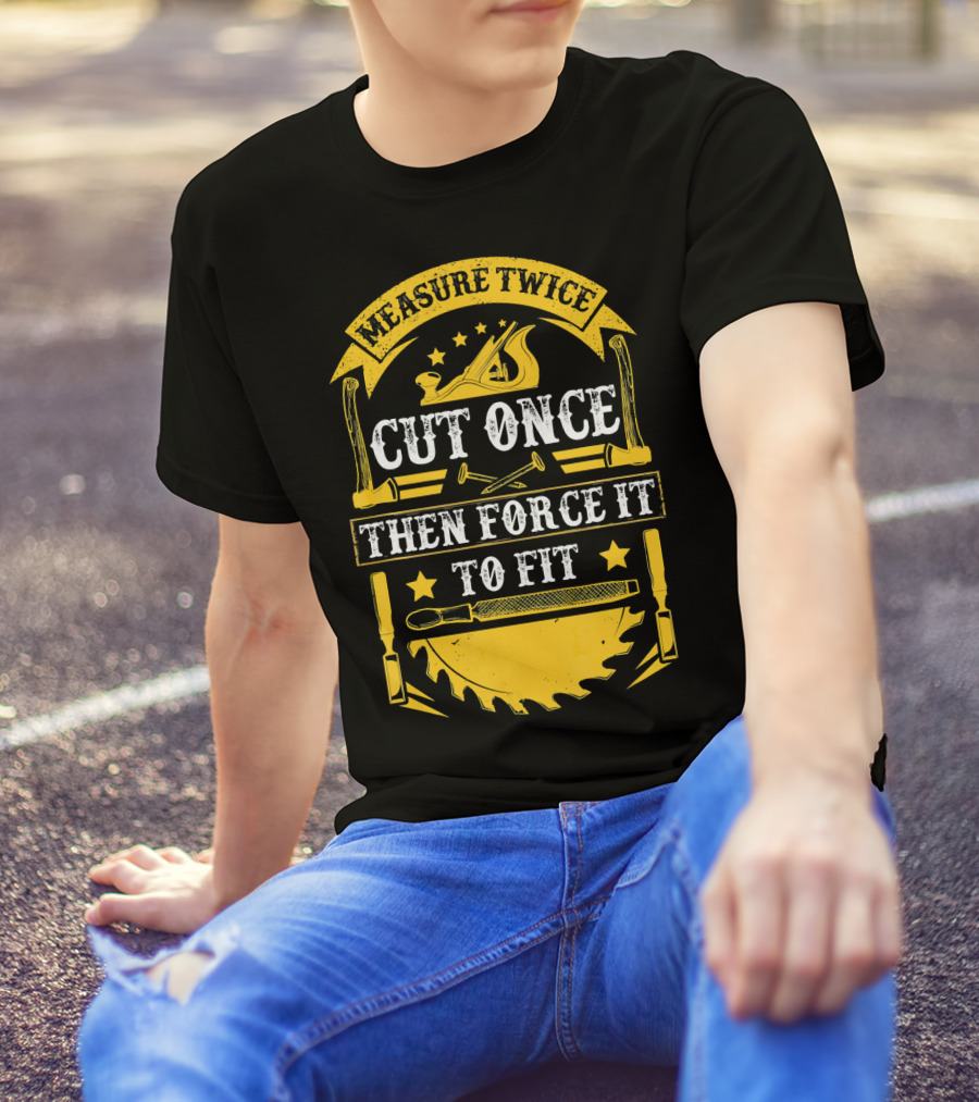 Measure Twice Cut Once Then Force It To Fit Carpentry Tools T-Shirt