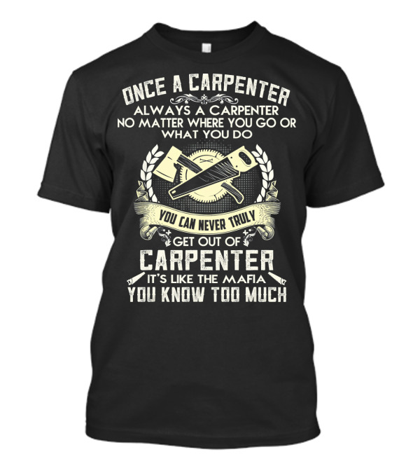 Once A Carpenter Always A Carpenter No Matter Where You Go Or What You Do You Can Never Truly Get Out Of Carpenter It's Like The Mafia You Know Too Much T-Shirt
