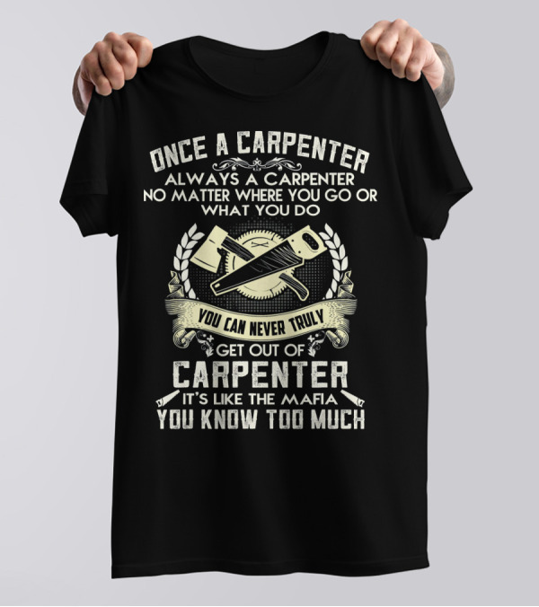 Once A Carpenter Always A Carpenter No Matter Where You Go Or What You Do You Can Never Truly Get Out Of Carpenter It's Like The Mafia You Know Too Much T-Shirt