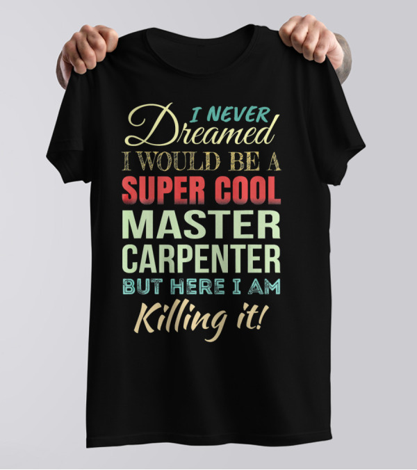 I Never Dreamed I Would Be A Super Cool Master Carpenter But Here I Am Killing It T-Shirt