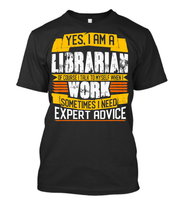 YES I AM A LIBRARIAN OF COURSE I TALK TO MYSELF WHEN I WORK SOMETIMES I NEED EXPERT ADVICE T-Shirt