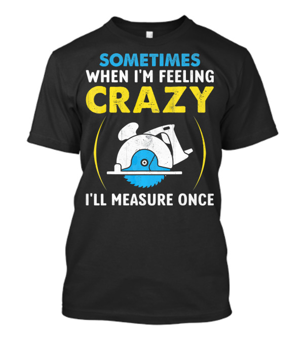 Sometimes When I'm Feeling Crazy I'll Measure Once T-Shirt