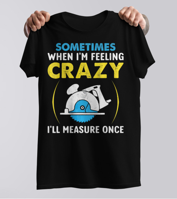 Sometimes When I'm Feeling Crazy I'll Measure Once T-Shirt