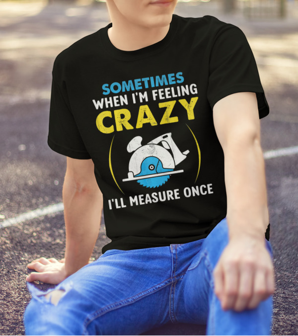 Sometimes When I'm Feeling Crazy I'll Measure Once T-Shirt