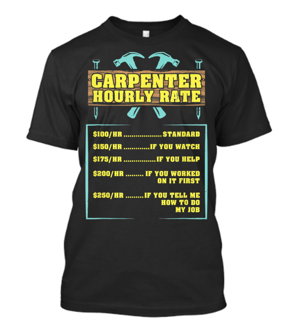 Carpenter Hourly Rate $100/hr Standard $150/hr If You Watch $175/hr If You Help $200/hr If You Worked On It First $250/hr If You Tell Me How To Do My Job T-Shirt