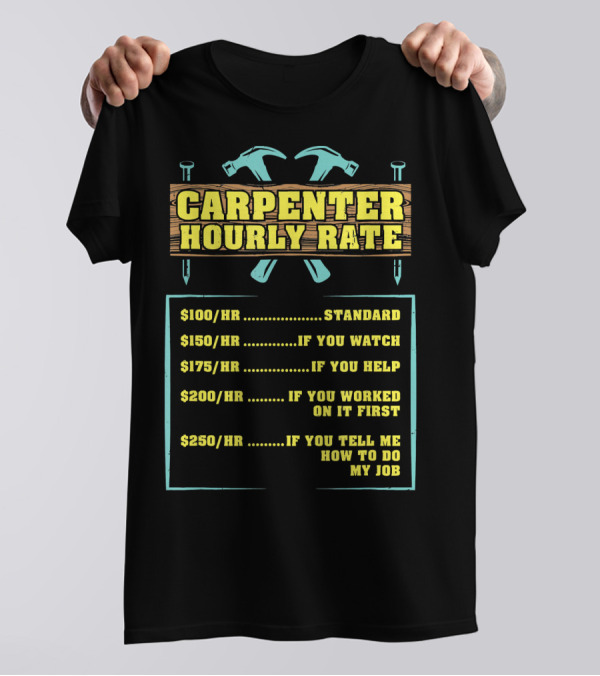 Carpenter Hourly Rate $100/hr Standard $150/hr If You Watch $175/hr If You Help $200/hr If You Worked On It First $250/hr If You Tell Me How To Do My Job T-Shirt