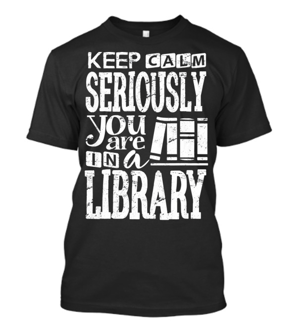 Keep Calm Seriously You Are In A Library Librarian Book Lover Clothing T-Shirt