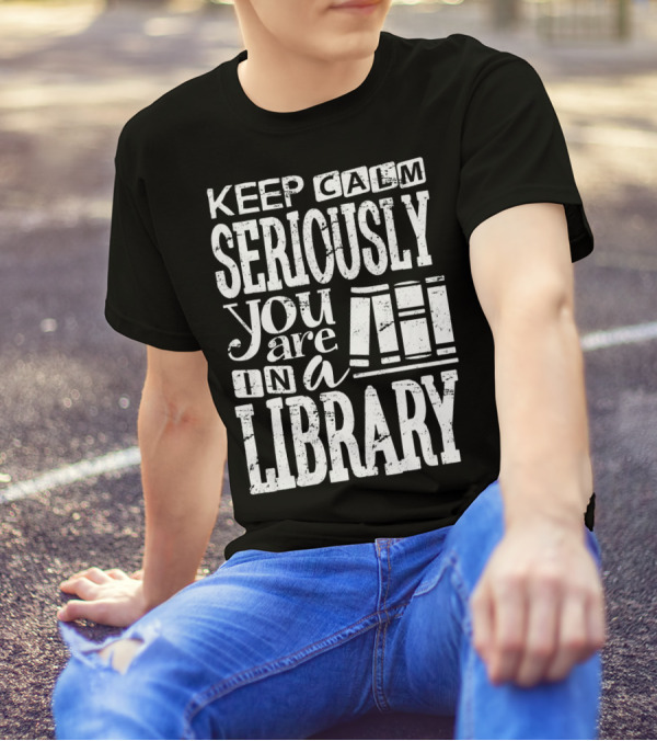 Keep Calm Seriously You Are In A Library Librarian Book Lover Clothing T-Shirt