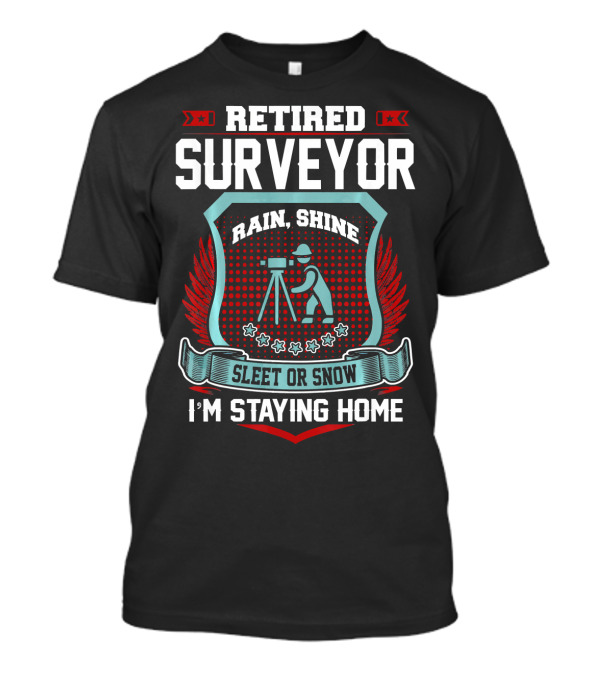 RETired SURVEYOR Rain Shine Sleet Or Snow I'm Staying Home T-Shirt