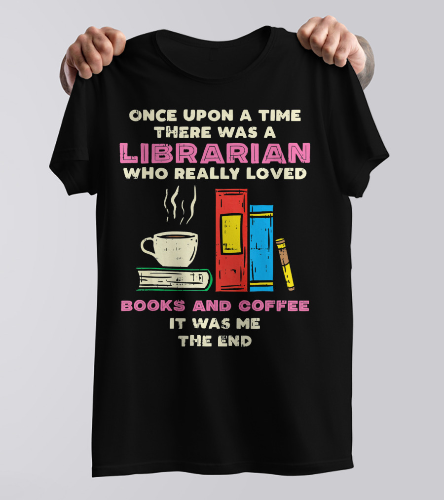 Once Upon A Time There Was A Librarian Who Really Loved Books And Coffee It Was Me The End T-Shirt
