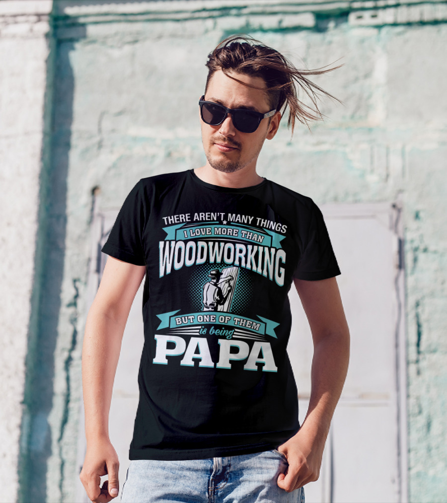 There Aren't Many Things I Love More Than Woodworking But One Of Them Is Being Papa T-Shirt