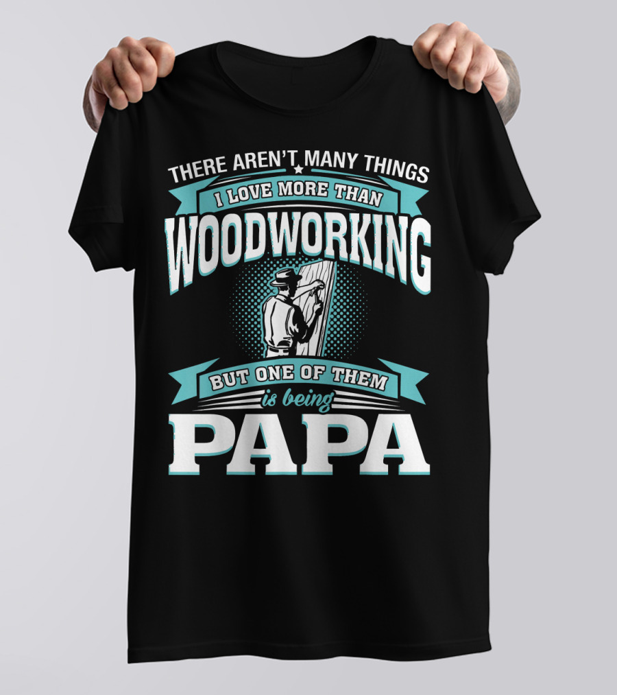 There Aren't Many Things I Love More Than Woodworking But One Of Them Is Being Papa T-Shirt