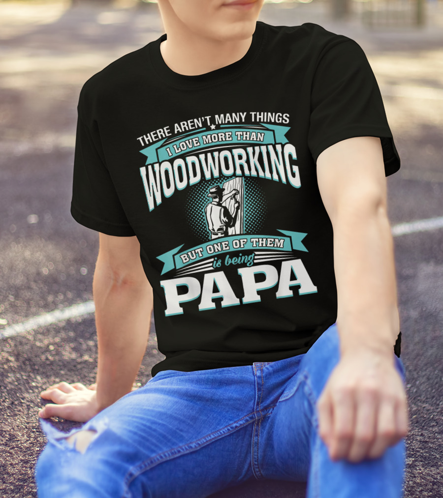 There Aren't Many Things I Love More Than Woodworking But One Of Them Is Being Papa T-Shirt