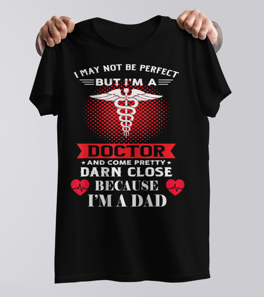 I May Not Be Perfect But I'm A Doctor And Come Pretty Darn Close Because I'm A Dad T-Shirt