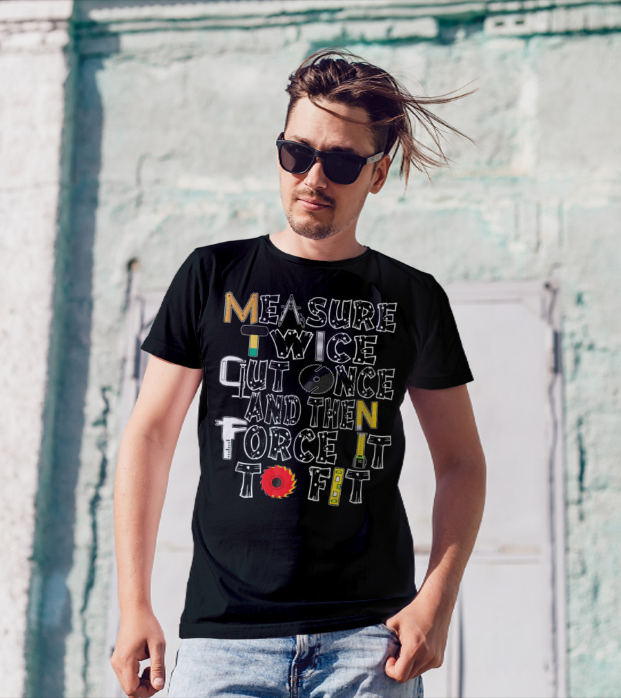 Measure Twice Cut Once And Then Force It To Fit Funny Carpenter T-Shirt