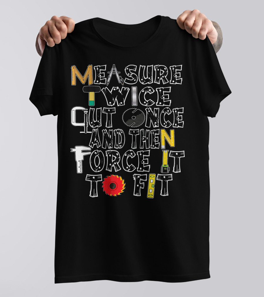 Measure Twice Cut Once And Then Force It To Fit Funny Carpenter T-Shirt