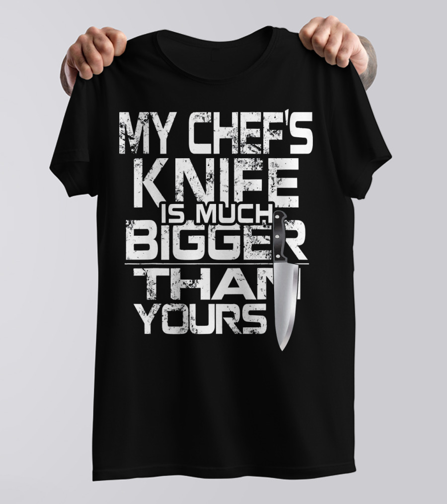 MY CHEF'S KNIFE IS MUCH BIGGER THAN YOURS T-Shirt