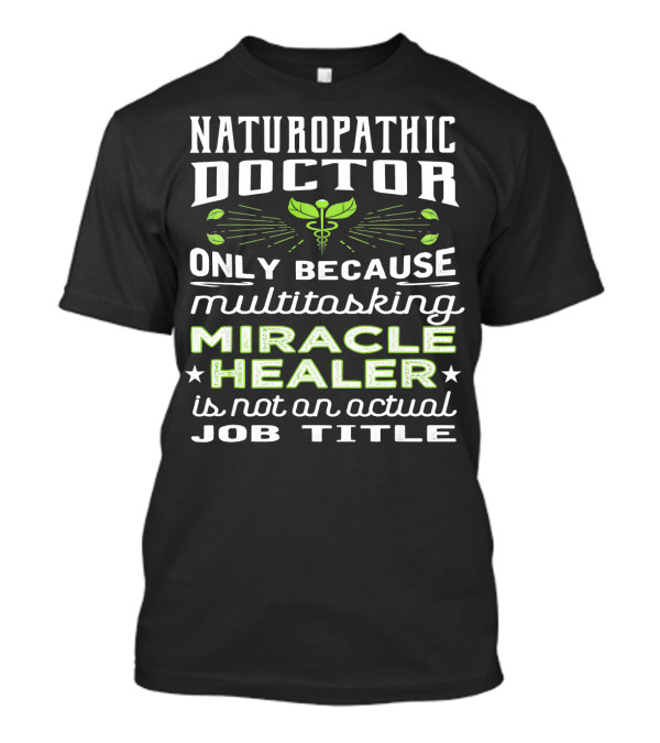 Naturopathic Doctor Only Because Multitasking Miracle Healer Is Not An Actual Job Title T-Shirt