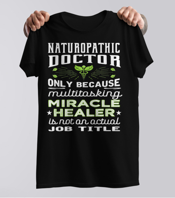 Naturopathic Doctor Only Because Multitasking Miracle Healer Is Not An Actual Job Title T-Shirt