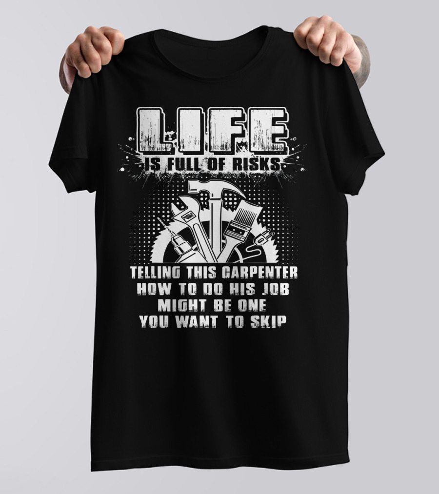 Life Is Full Of Risks Telling This Carpenter How To Do His Job Might Be One You Want To Skip T-Shirt