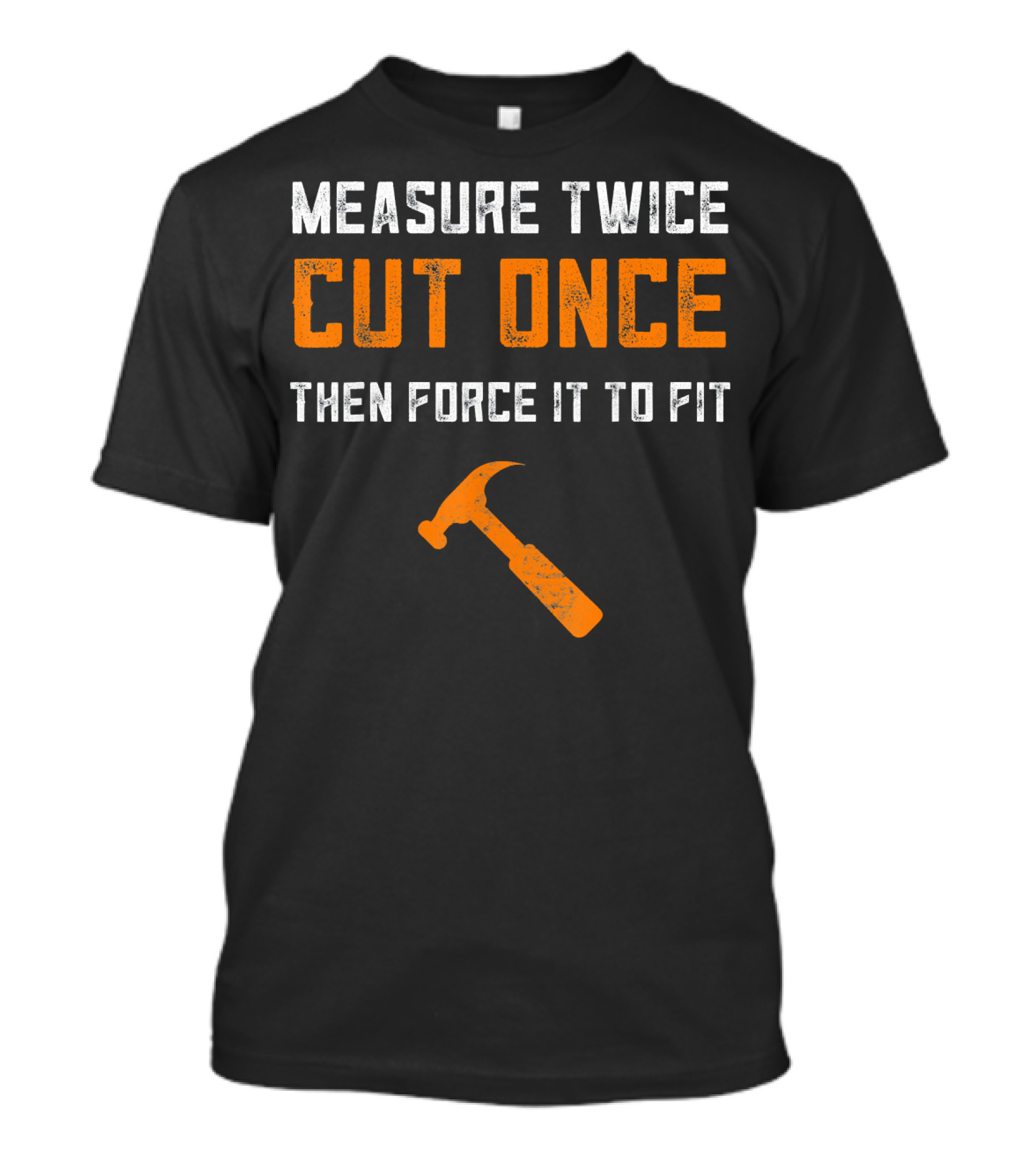 Measure Twice Cut Once Then Force It To Fit Hammer T-Shirt