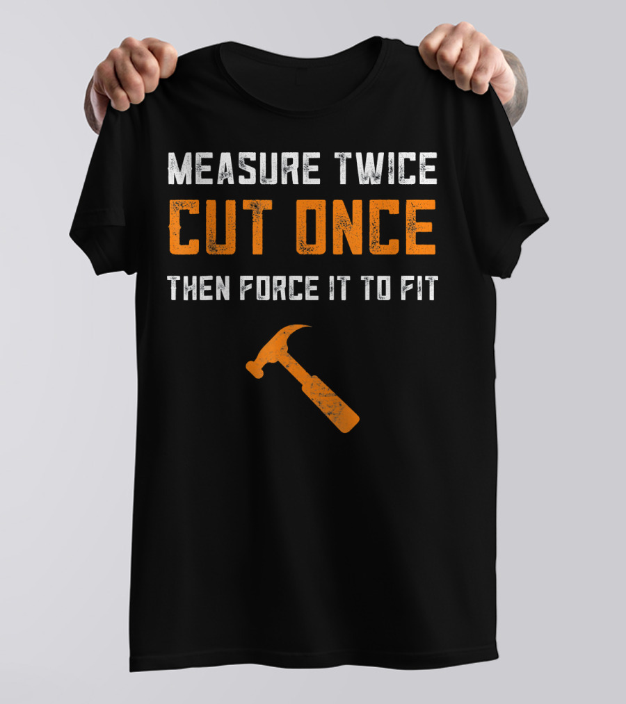Measure Twice Cut Once Then Force It To Fit Hammer T-Shirt