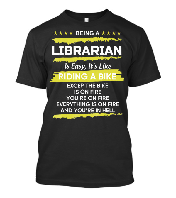 Being A Librarian Is Easy It's Like Riding A Bike Except The Bike Is On Fire You're On Fire Everything Is On Fire And You're In Hell T-Shirt